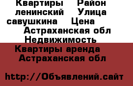 Квартиры  › Район ­ ленинский  › Улица ­ савушкина  › Цена ­ 15 000 - Астраханская обл. Недвижимость » Квартиры аренда   . Астраханская обл.